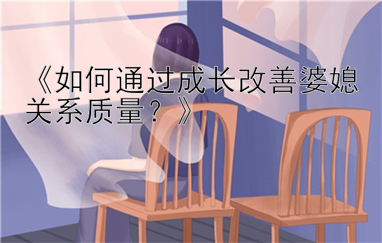 《如何通过成长改善婆媳关系质量？》