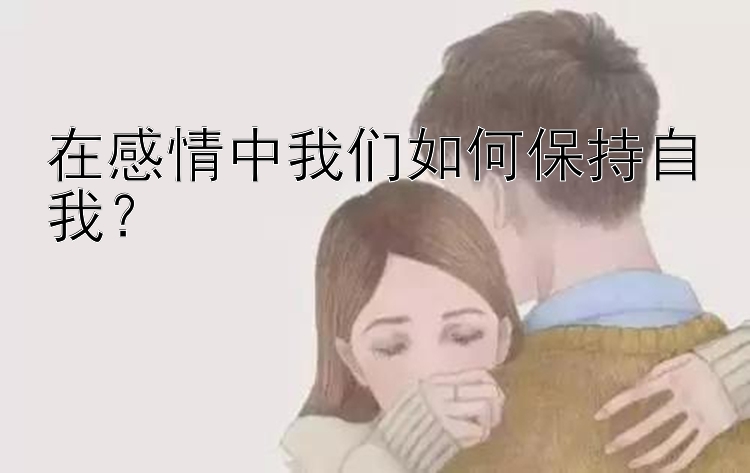 在感情中我们如何保持自我？