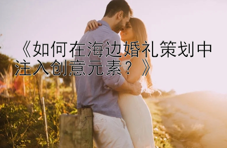 《如何在海边婚礼策划中注入创意元素？》