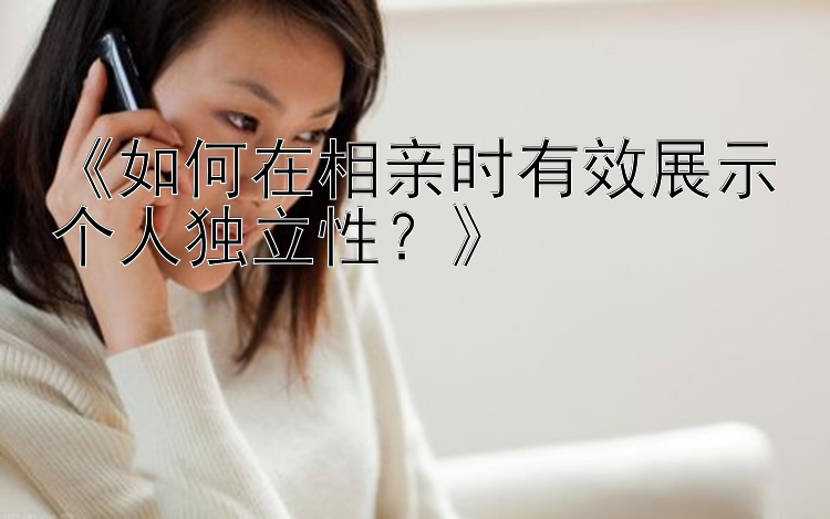 彩投网三分快三怎么看《如何在相亲时有效展示个人独立性？》