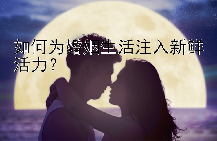 如何为婚姻生活注入新鲜活力？