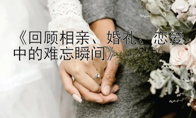 《回顾相亲、婚礼、恋爱中的难忘瞬间》