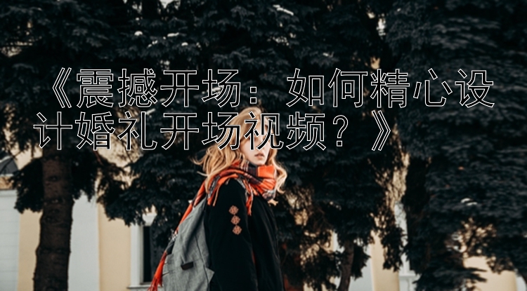 《震撼开场：如何精心设计婚礼开场视频？》