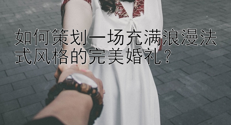 如何策划一场充满浪漫法式风格的完美婚礼？