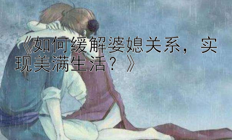 《如何缓解婆媳关系，实现美满生活？》