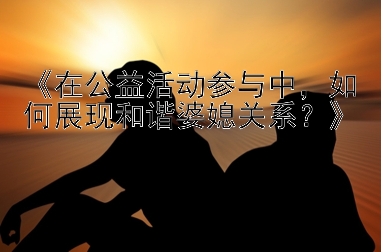 《在公益活动参与中，pk10杀号预算如何展现和谐婆媳关系？》