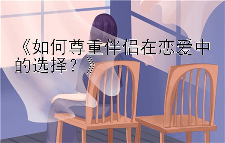 《如何尊重伴侣在恋爱中的选择？》