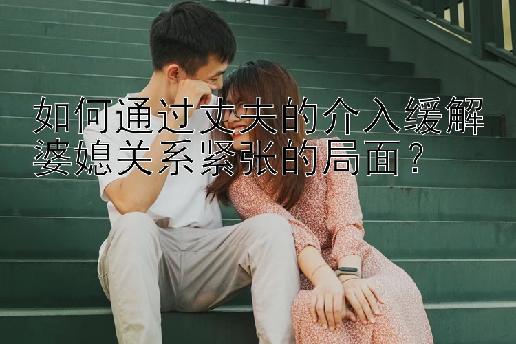 如何通过丈夫的介入缓解婆媳关系紧张的局面？