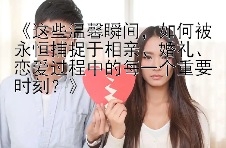 《这些温馨瞬间，如何被永恒捕捉于相亲、婚礼、恋爱过程中的每一个重要时刻？》