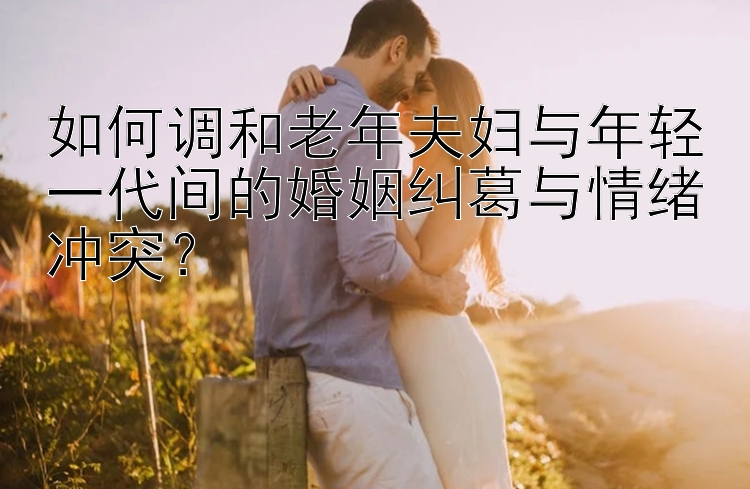 如何调和老年夫妇与年轻一代间的婚姻纠葛与情绪冲突？