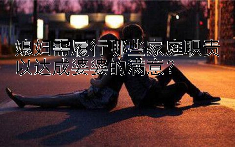 媳妇需履行哪些家庭职责以达成婆婆的满意？