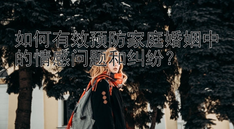 如何有效预防家庭婚姻中的情感问题和纠纷？