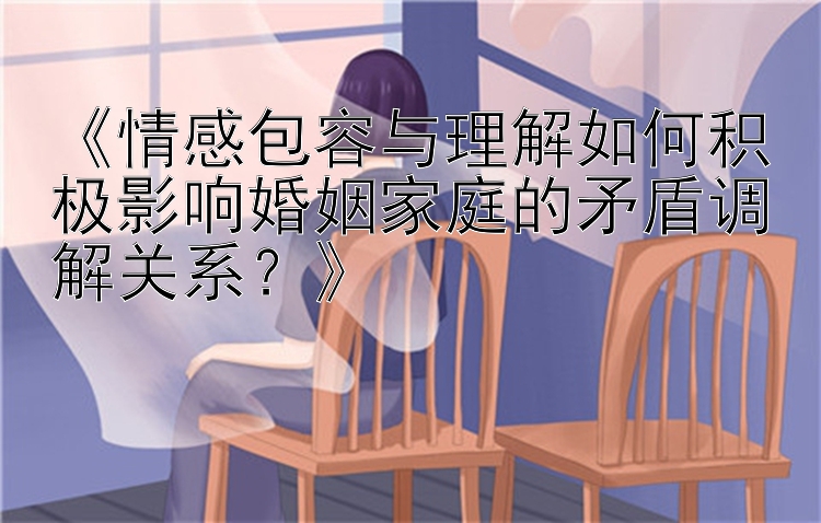 《情感包容与理解如何积极影响婚姻家庭的矛盾调解关系？》