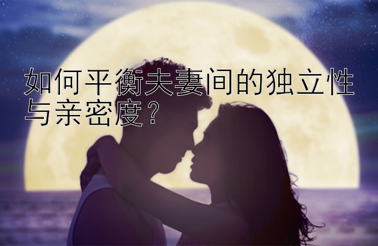 大发pk10预测软件如何平衡夫妻间的独立性与亲密度？