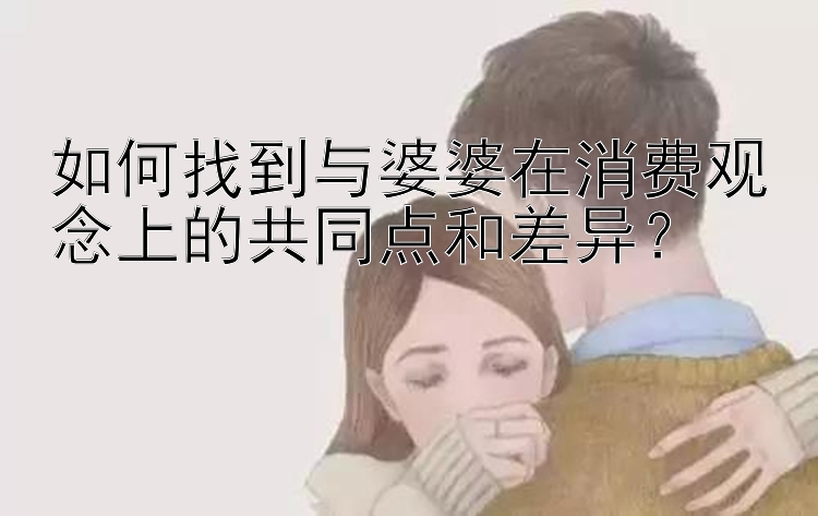 如何找到与婆婆在消费观念上的共同点和差异？