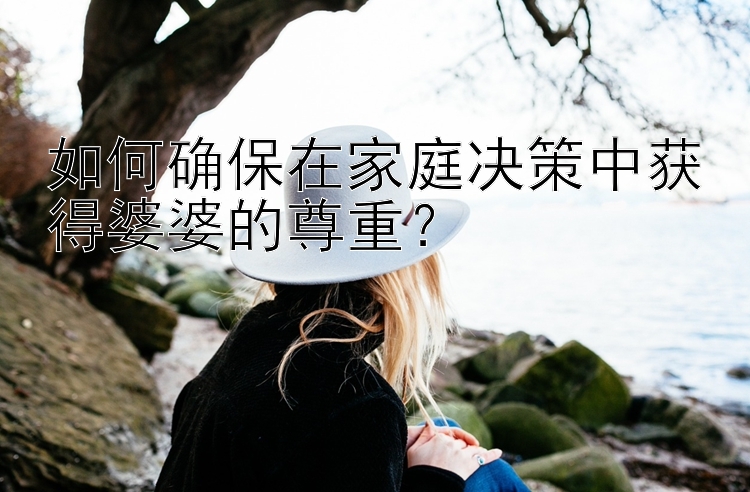 如何确保在家庭决策中获得婆婆的尊重？