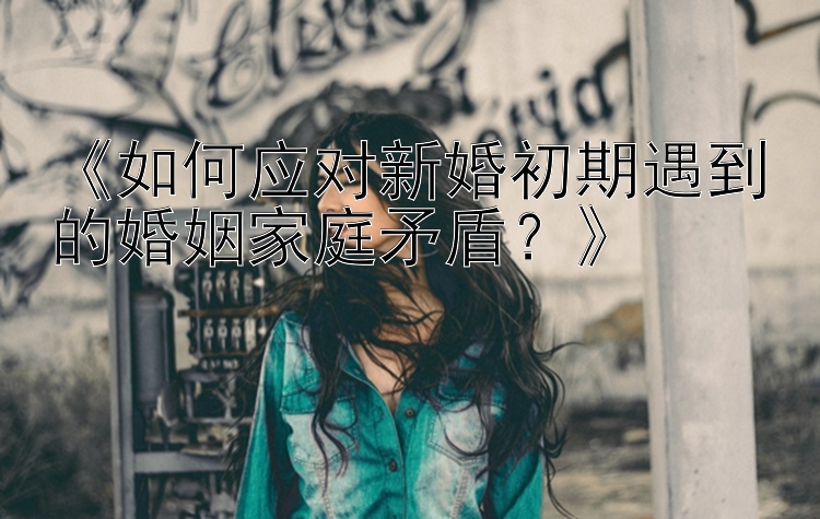 《如何应对新婚初期遇到的婚姻家庭矛盾？》