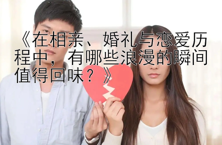 《在相亲、婚礼与恋爱历程中，有哪些浪漫的瞬间值得回味？》