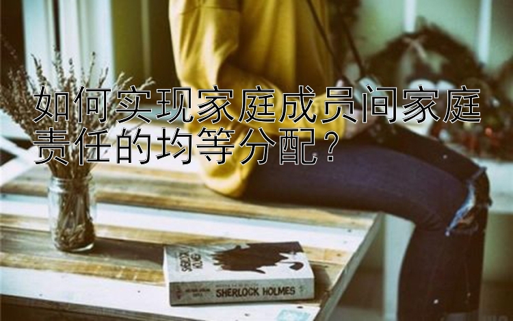 如何实现家庭成员间家庭责任的均等分配？