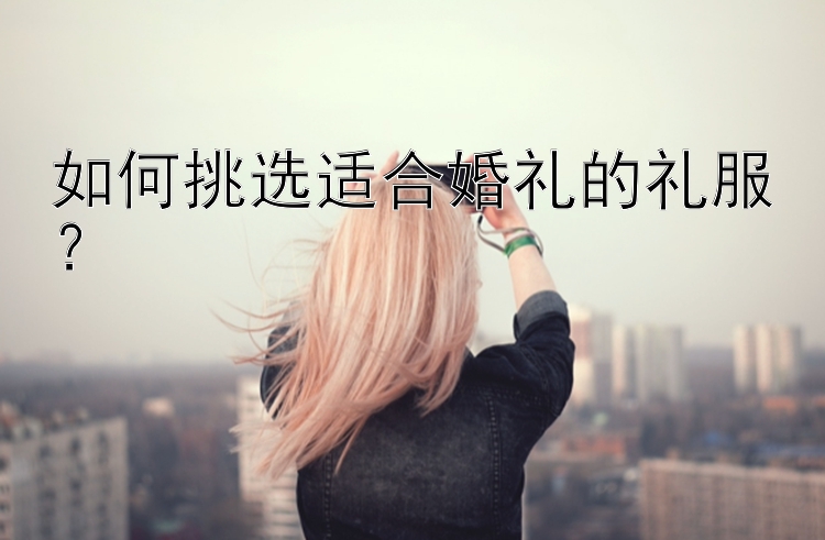 如何挑选适合婚礼的礼服？