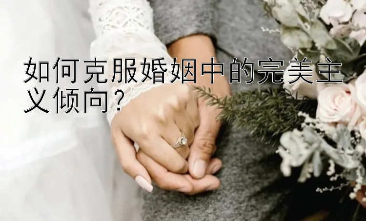 如何克服婚姻中的完美主义倾向？