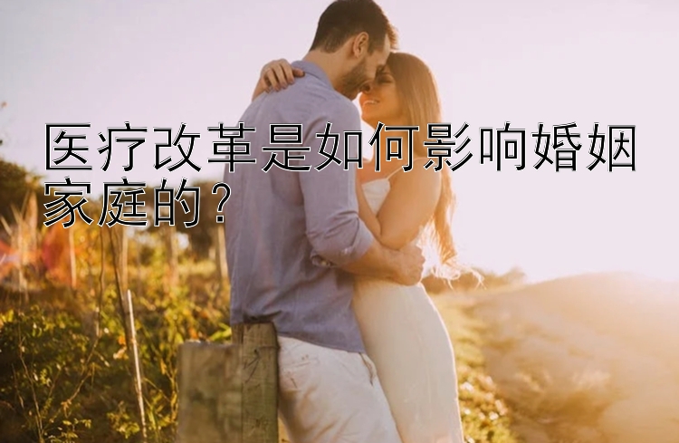 医疗改革是如何影响婚姻家庭的？