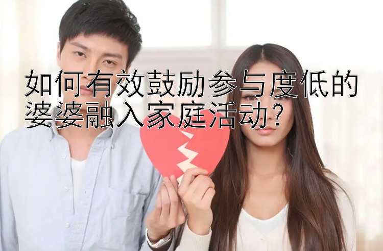 如何有效鼓励参与度低的婆婆融入家庭活动？