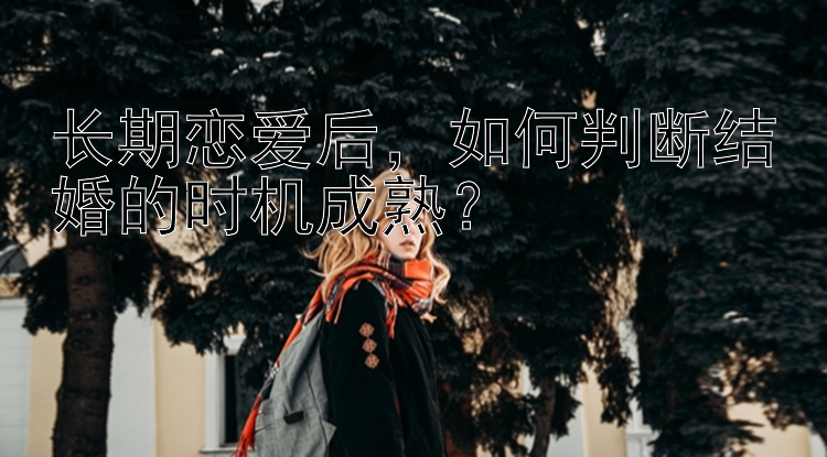 长期恋爱后，如何判断结婚的时机成熟？