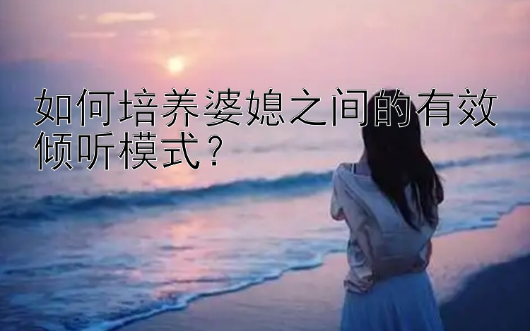 如何培养婆媳之间的有效倾听模式？