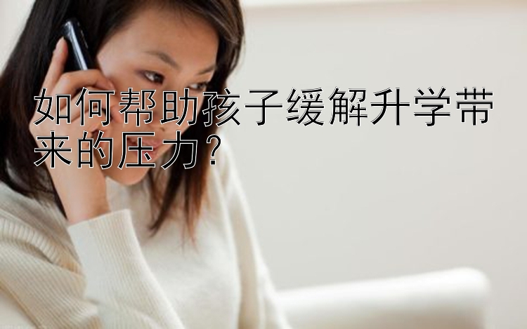 如何帮助孩子缓解升学带来的压力？