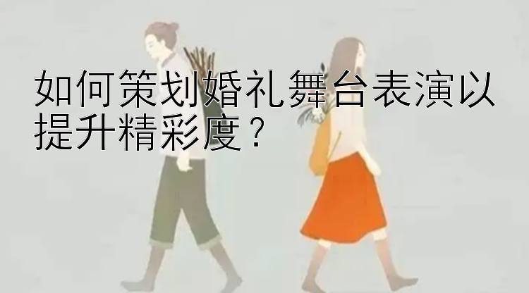 如何策划婚礼舞台表演以提升精彩度？