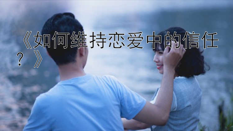 《如何维持恋爱中的信任？》