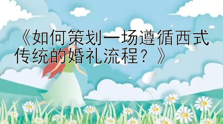 《如何策划一场遵循西式传统的婚礼流程？》