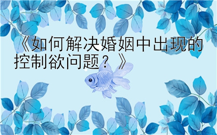 幸运飞艇记挂《如何解决婚姻中出现的控制欲问题？》