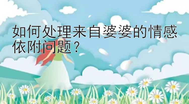 如何处理来自婆婆的情感依附问题？