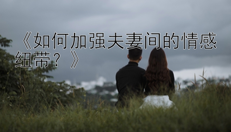 北京pk10前四选号《如何加强夫妻间的情感纽带？》