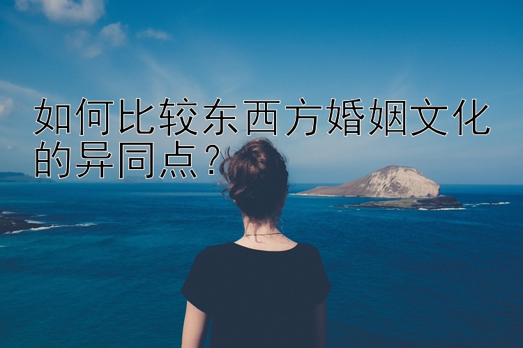 如何比较东西方婚姻文化的异同点？