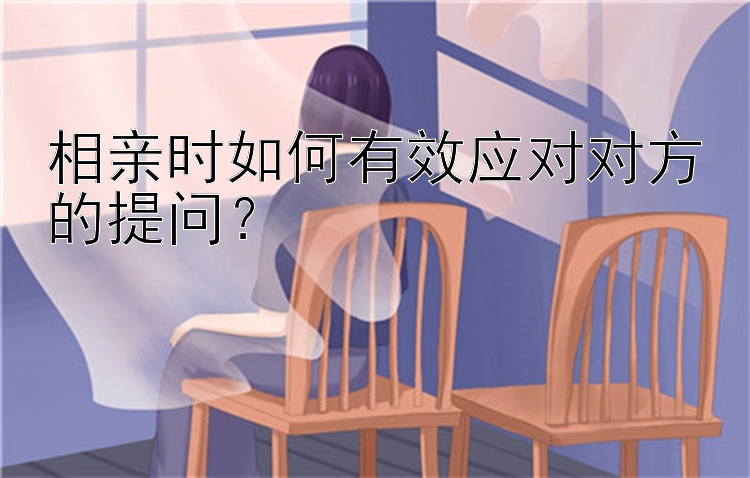 相亲时如何有效应对对方的提问？