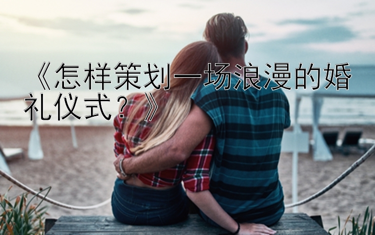 《怎样策划一场浪漫的婚礼仪式？》