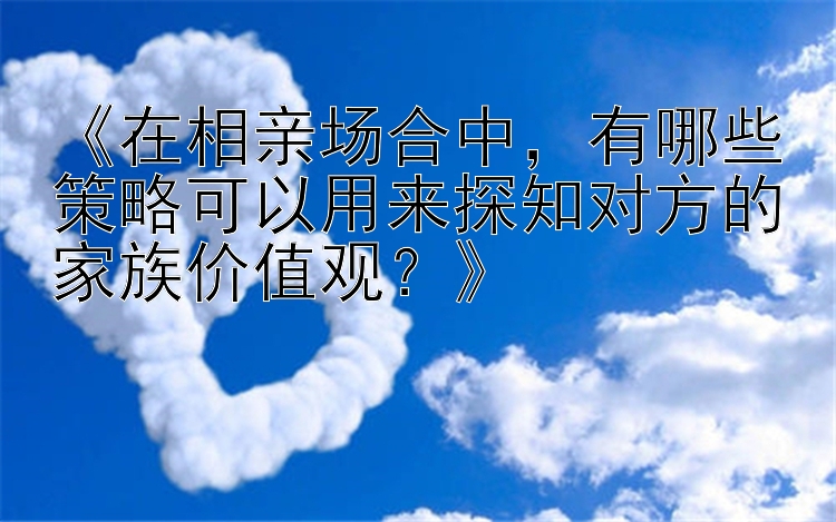 《在相亲场合中，有哪些策略可以用来探知对方的家族价值观？》