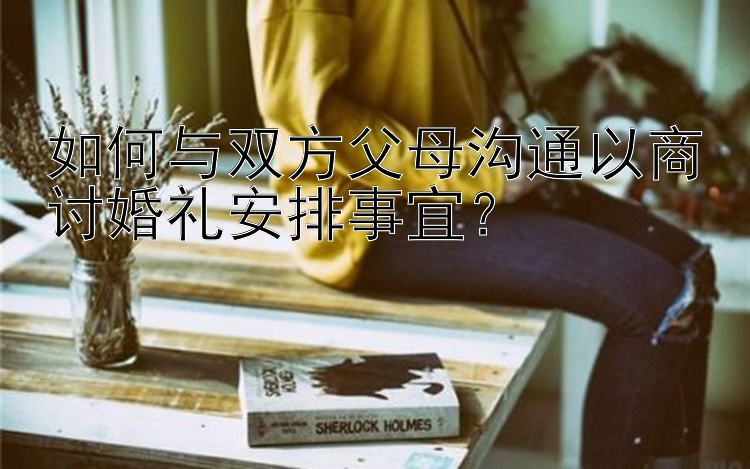 如何与双方父母沟通以商讨婚礼安排事宜？