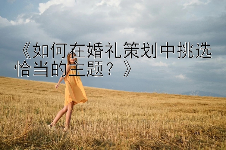 《如何在婚礼策划中挑选恰当的主题？》