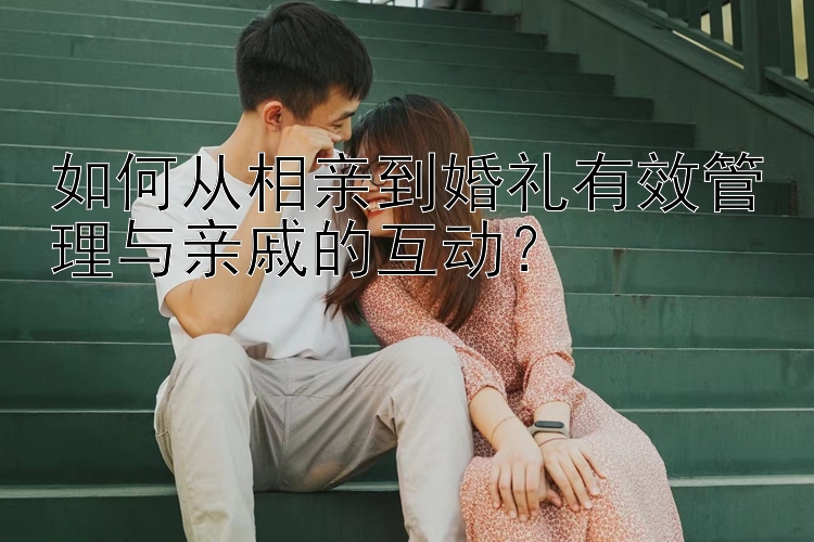 如何从相亲到婚礼有效管理与亲戚的互动？