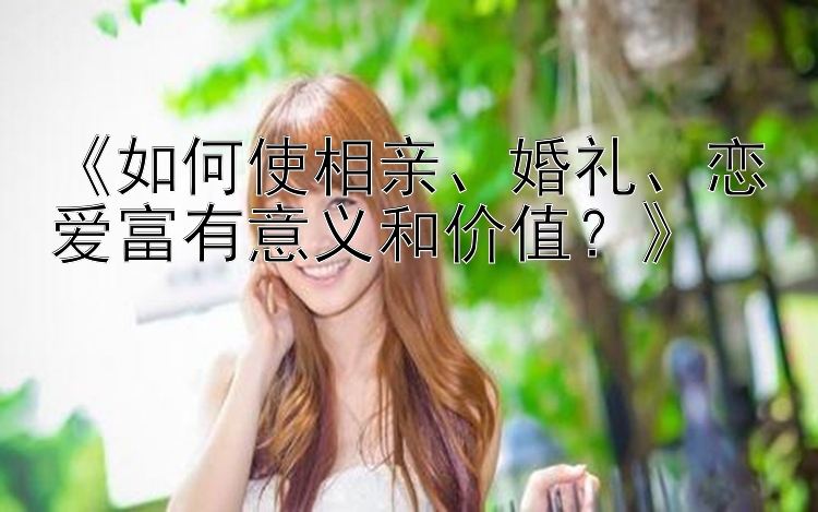 《如何使相亲、婚礼、恋爱富有意义和价值？》