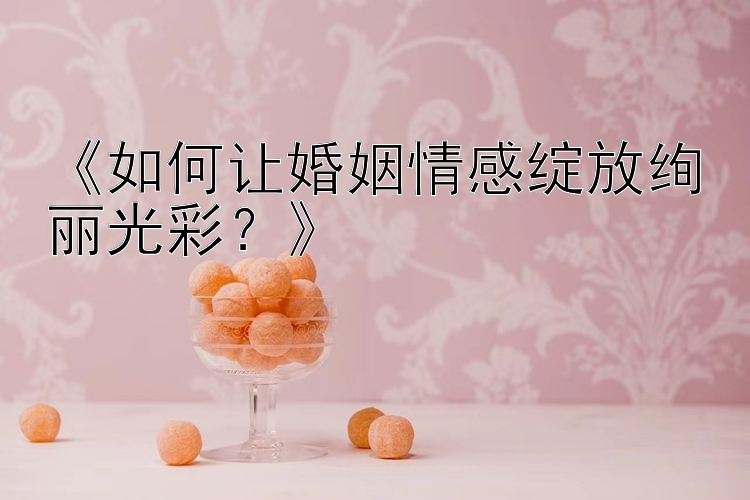 《如何让婚姻情感绽放绚丽光彩？》