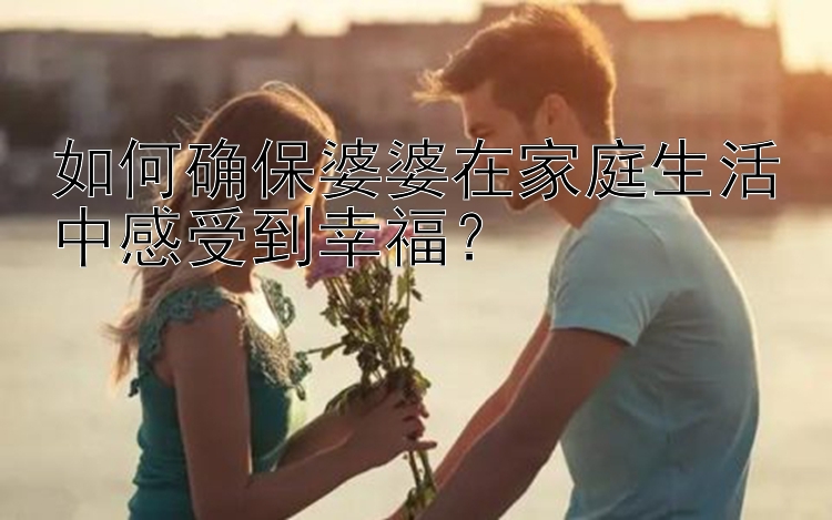 如何确保婆婆在家庭生活中感受到幸福？