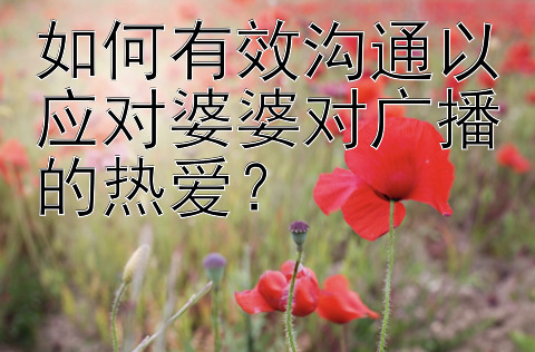 如何有效沟通以应对婆婆对广播的热爱？