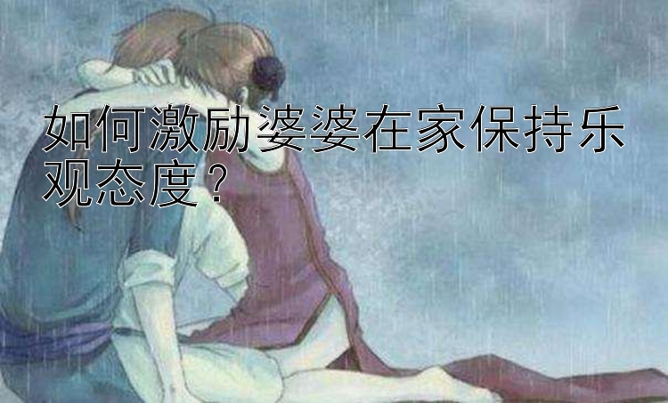 如何激励婆婆在家保持乐观态度？