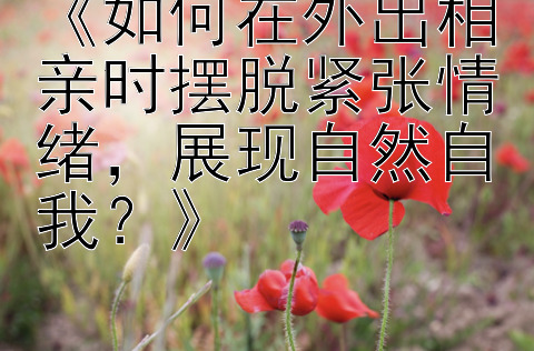 《如何在外出相亲时摆脱紧张情绪，展现自然自我？》