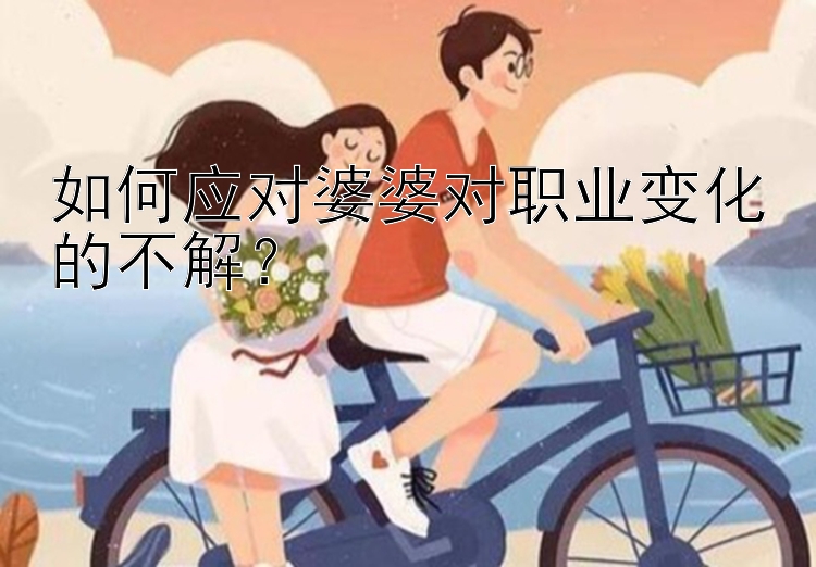 如何应对婆婆对职业变化的不解？